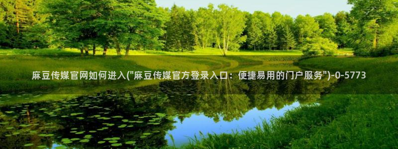 麻豆视频入口：麻豆传媒官网如何进入(\