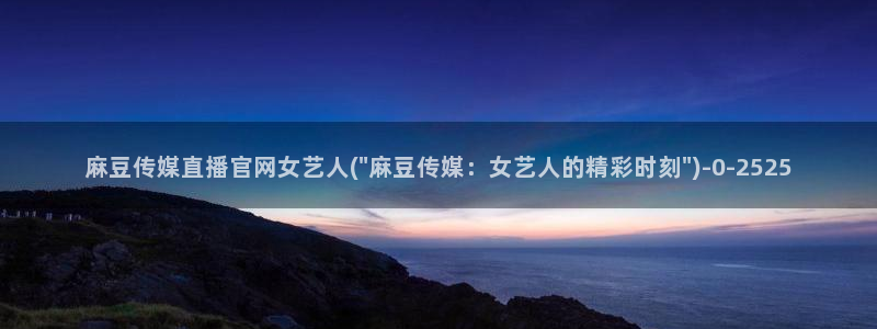 麻豆内容模板：麻豆传媒直播官网女艺人(\