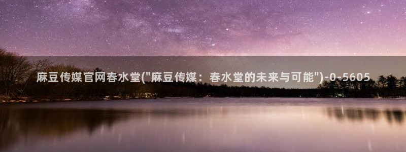 麻豆观看描述：麻豆传媒官网春水堂(\